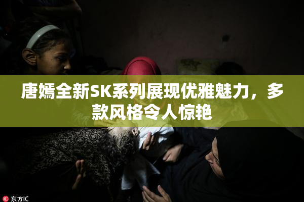 唐嫣全新SK系列展现优雅魅力，多款风格令人惊艳