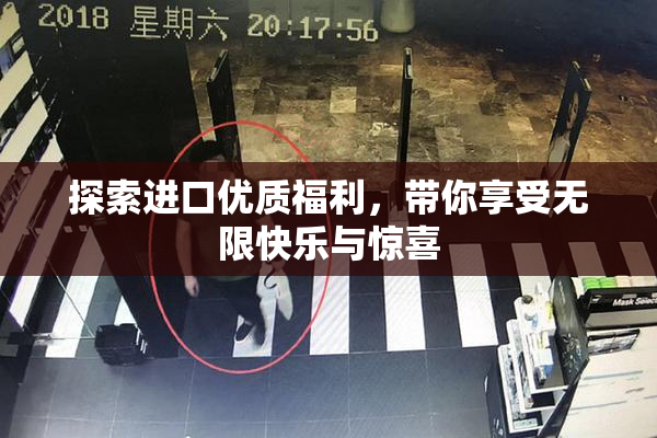 探索进口优质福利，带你享受无限快乐与惊喜