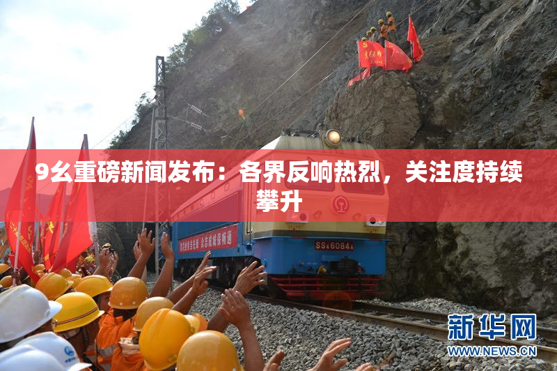 9幺重磅新闻发布：各界反响热烈，关注度持续攀升