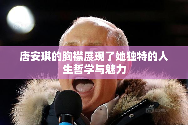 唐安琪的胸襟展现了她独特的人生哲学与魅力