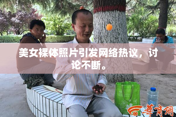美女裸体照片引发网络热议，讨论不断。