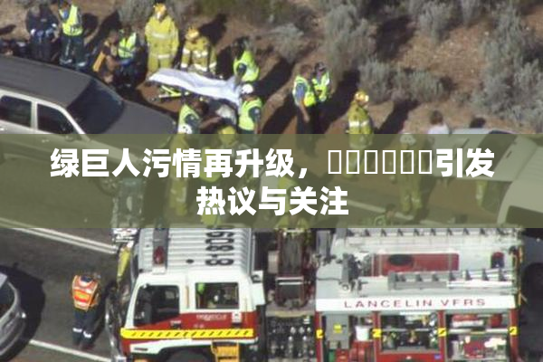 绿巨人污情再升级，❌‌❌‌❌‌引发热议与关注