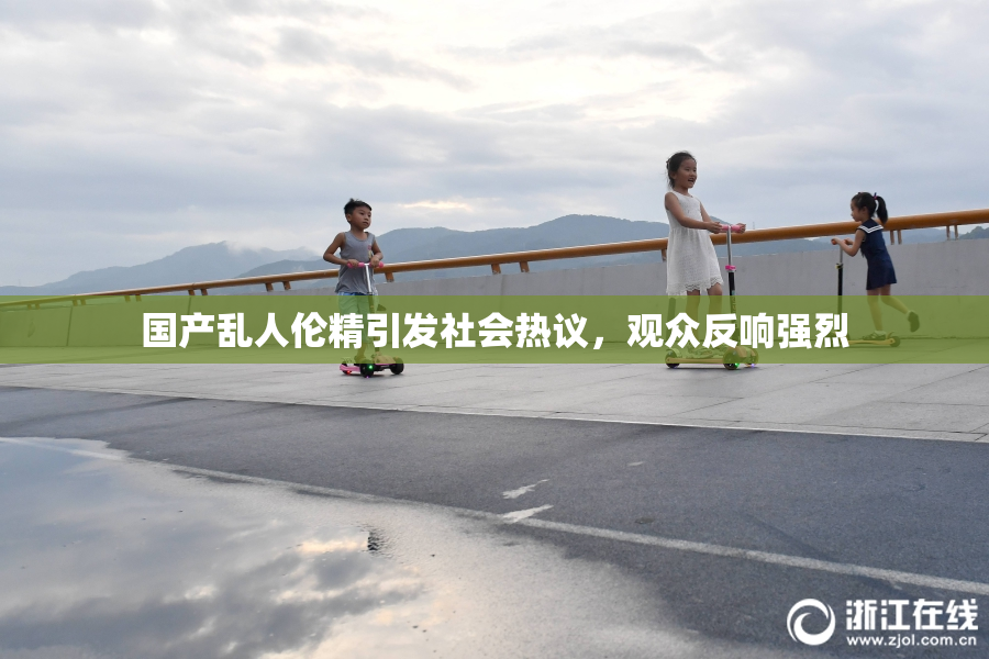 国产乱人伦精引发社会热议，观众反响强烈
