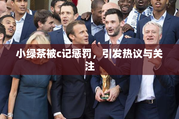 小绿茶被c记惩罚，引发热议与关注