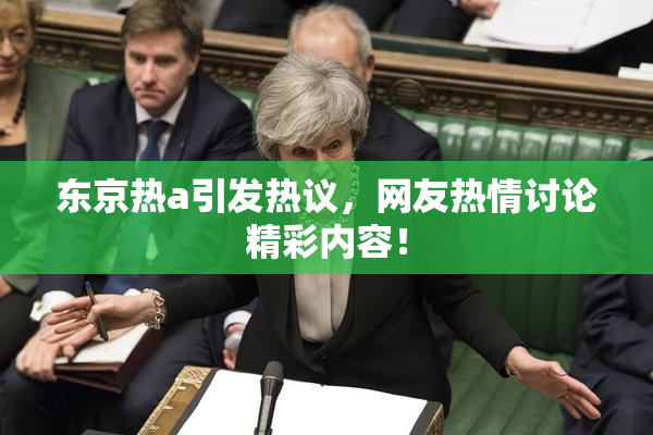 东京热a引发热议，网友热情讨论精彩内容！
