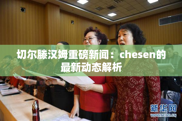 切尔滕汉姆重磅新闻：chesen的最新动态解析
