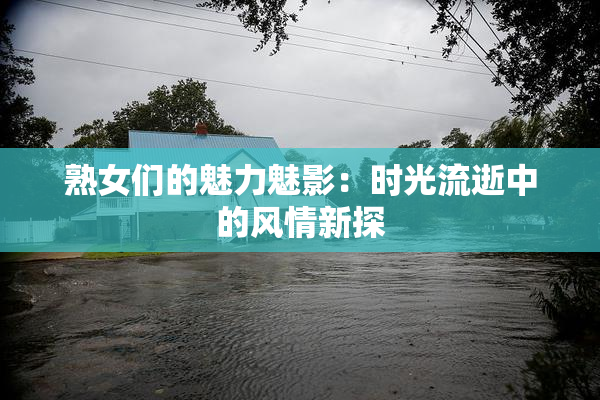 熟女们的魅力魅影：时光流逝中的风情新探