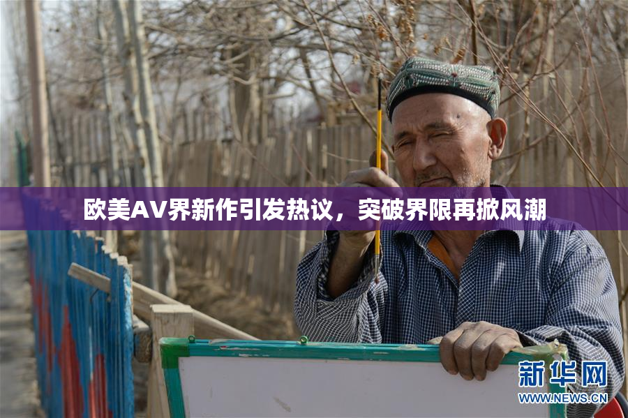 欧美AV界新作引发热议，突破界限再掀风潮