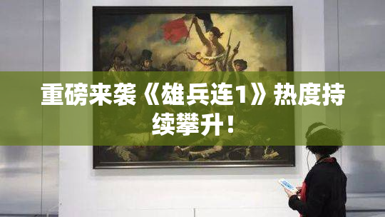 重磅来袭《雄兵连1》热度持续攀升！