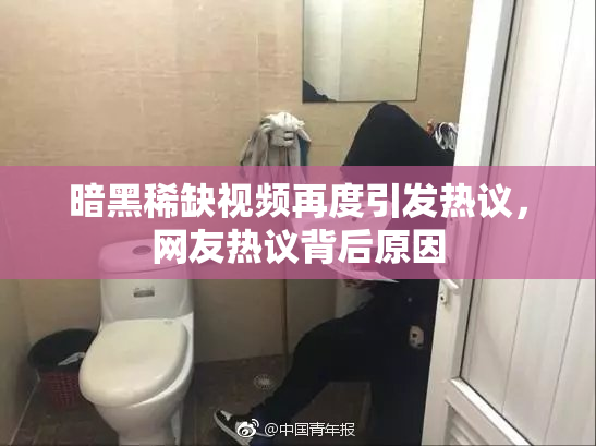 暗黑稀缺视频再度引发热议，网友热议背后原因