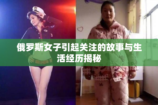 俄罗斯女子引起关注的故事与生活经历揭秘
