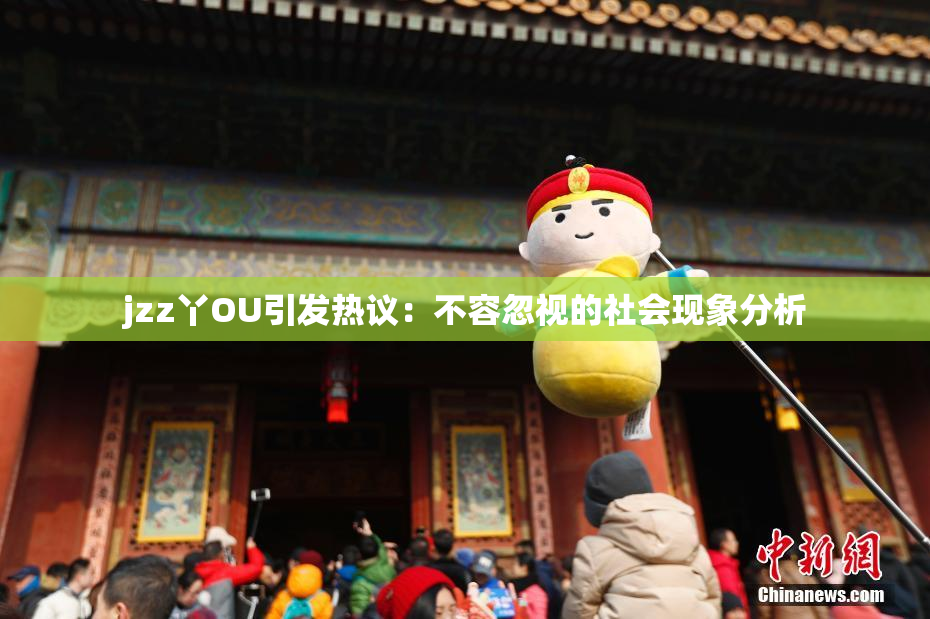 jzz丫OU引发热议：不容忽视的社会现象分析