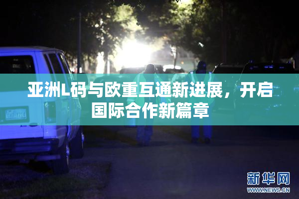 亚洲L码与欧重互通新进展，开启国际合作新篇章