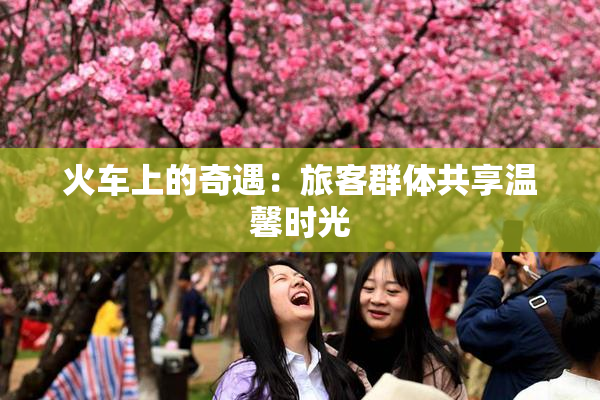 火车上的奇遇：旅客群体共享温馨时光