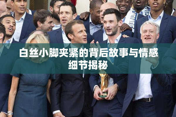 白丝小脚夹紧的背后故事与情感细节揭秘