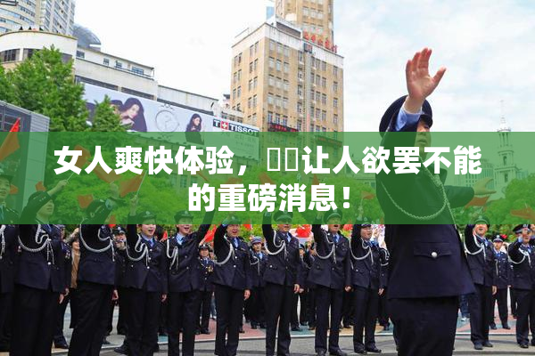 女人爽快体验，❌‌让人欲罢不能的重磅消息！