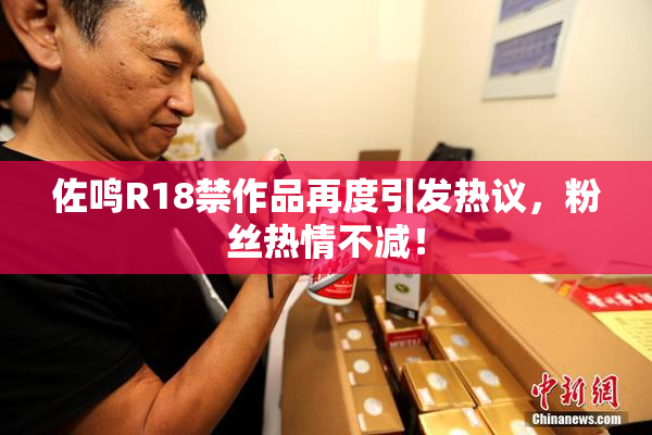 佐鸣R18禁作品再度引发热议，粉丝热情不减！