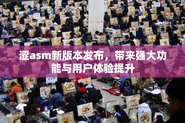 涩asm新版本发布，带来强大功能与用户体验提升