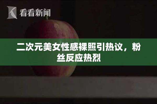 二次元美女性感裸照引热议，粉丝反应热烈