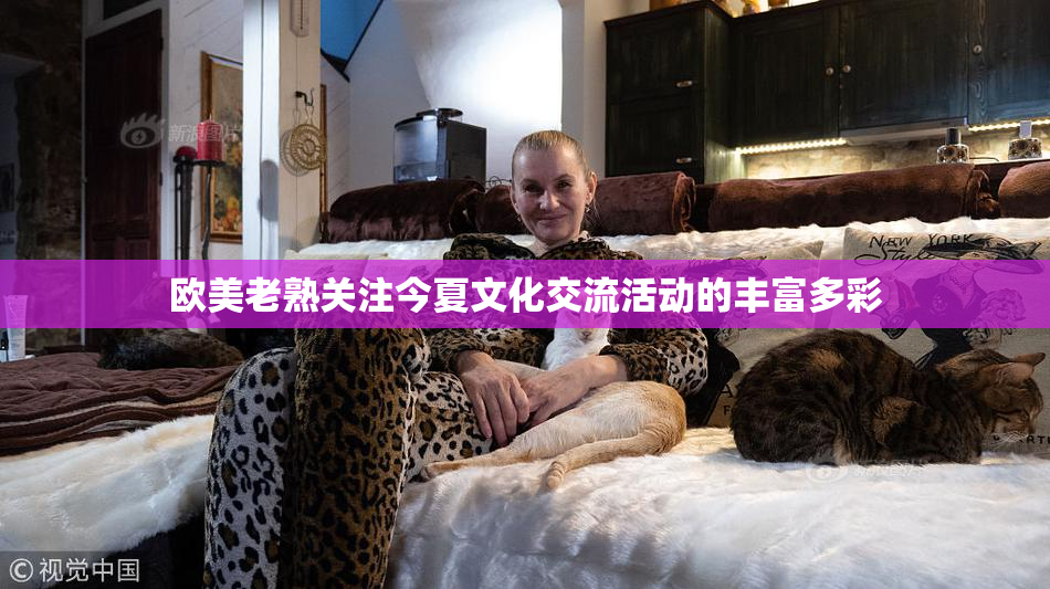 欧美老熟关注今夏文化交流活动的丰富多彩