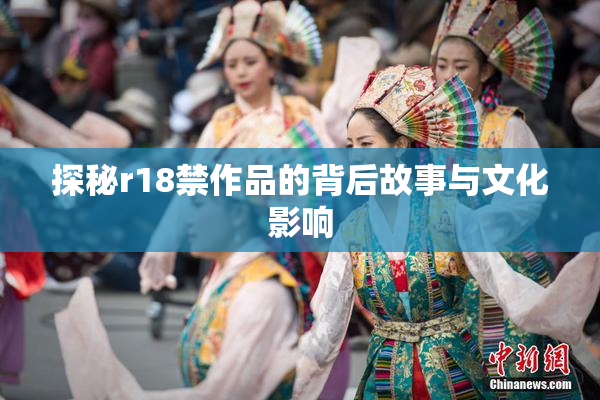 探秘r18禁作品的背后故事与文化影响