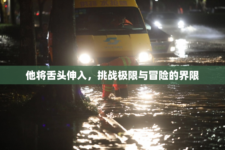他将舌头伸入，挑战极限与冒险的界限