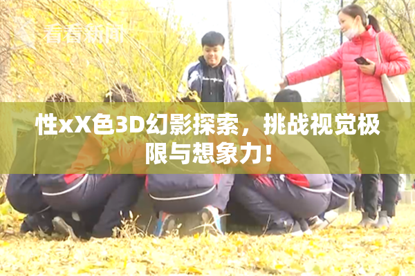 性xX色3D幻影探索，挑战视觉极限与想象力！