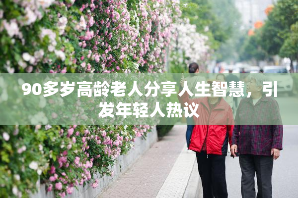 90多岁高龄老人分享人生智慧，引发年轻人热议