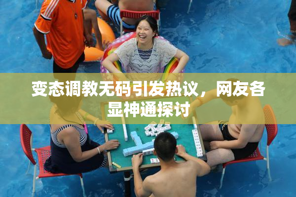 变态调教无码引发热议，网友各显神通探讨