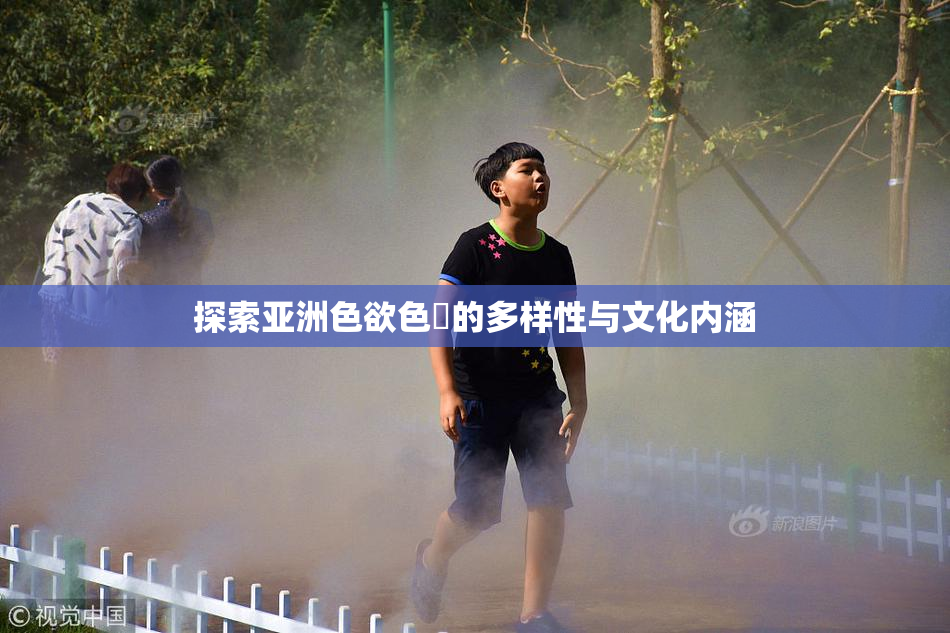 探索亚洲色欲色欱的多样性与文化内涵