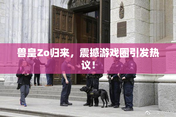 兽皇Zo归来，震撼游戏圈引发热议！