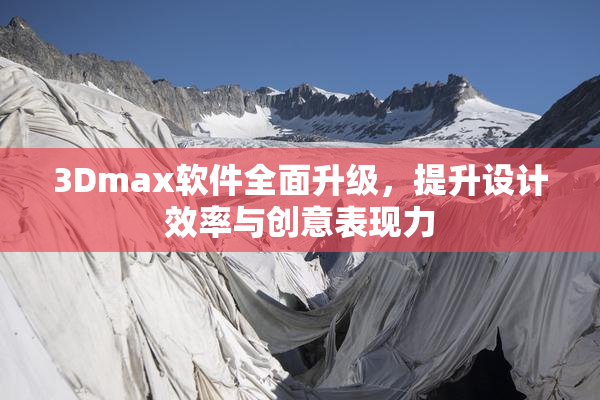 3Dmax软件全面升级，提升设计效率与创意表现力