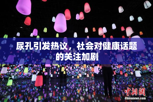 尿孔引发热议，社会对健康话题的关注加剧