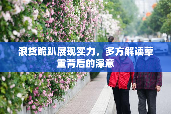 浪货跪趴展现实力，多方解读荤重背后的深意