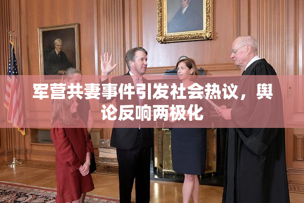 军营共妻事件引发社会热议，舆论反响两极化