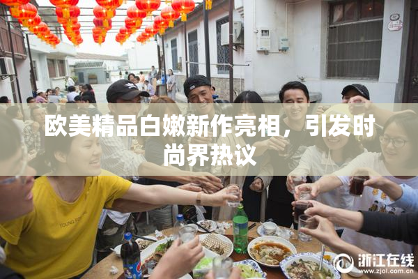 欧美精品白嫩新作亮相，引发时尚界热议