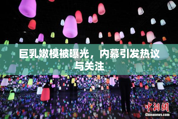 巨乳嫩模被曝光，内幕引发热议与关注