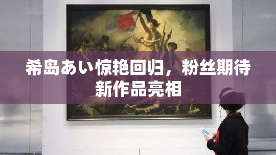 希岛あい惊艳回归，粉丝期待新作品亮相