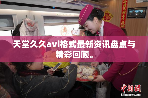 天堂久久avi格式最新资讯盘点与精彩回顾。