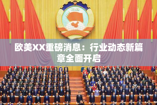 欧美XX重磅消息：行业动态新篇章全面开启