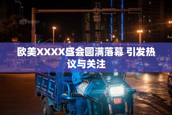 欧美XXXX盛会圆满落幕 引发热议与关注