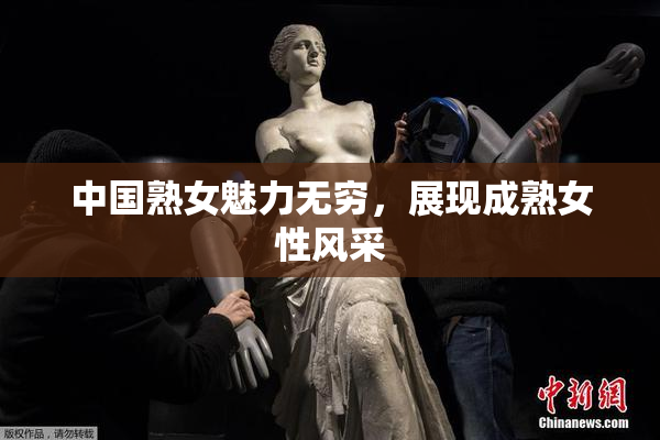 中国熟女魅力无穷，展现成熟女性风采