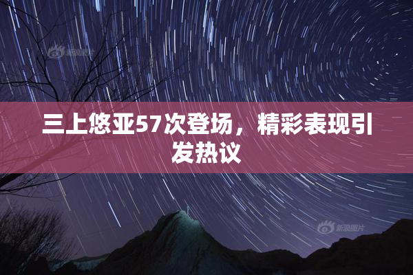 三上悠亚57次登场，精彩表现引发热议