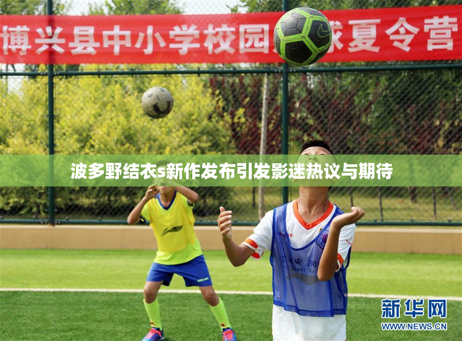 波多野结衣s新作发布引发影迷热议与期待