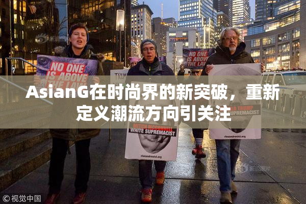 AsianG在时尚界的新突破，重新定义潮流方向引关注