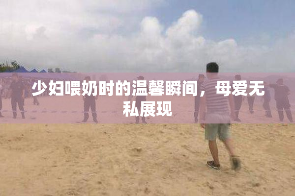 少妇喂奶时的温馨瞬间，母爱无私展现
