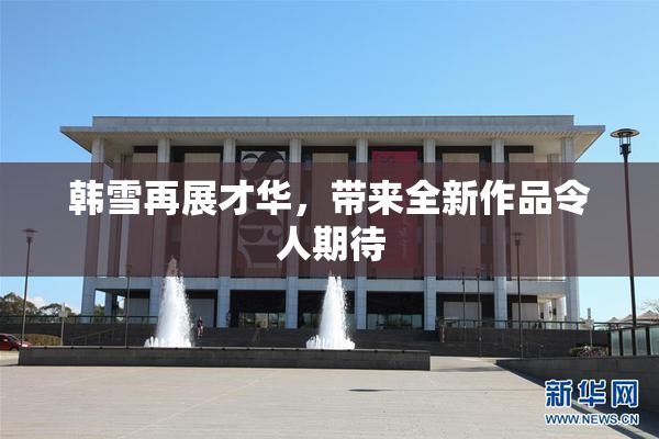 韩雪再展才华，带来全新作品令人期待