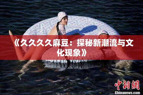 《久久久久麻豆：探秘新潮流与文化现象》