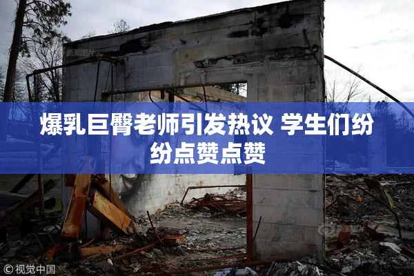 爆乳巨臀老师引发热议 学生们纷纷点赞点赞