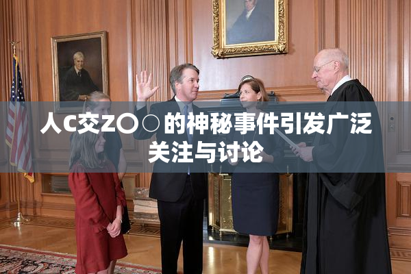 人C交Z〇○的神秘事件引发广泛关注与讨论